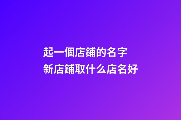 起一個店鋪的名字 新店鋪取什么店名好-第1張-店鋪起名-玄機派